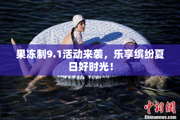 果冻制9.1活动来袭，乐享缤纷夏日好时光！