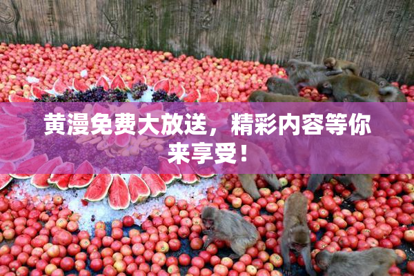 黄漫免费大放送，精彩内容等你来享受！