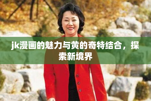 jk漫画的魅力与黄的奇特结合，探索新境界