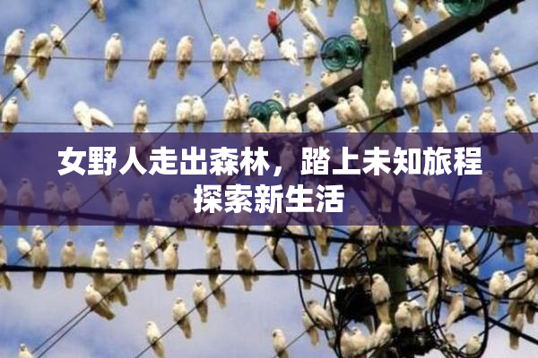 女野人走出森林，踏上未知旅程探索新生活