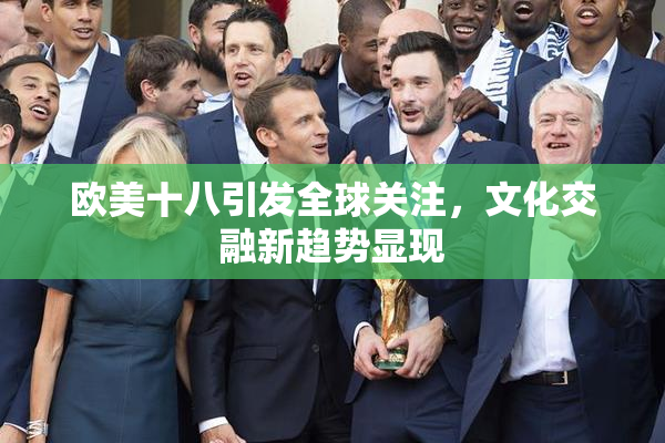 欧美十八引发全球关注，文化交融新趋势显现