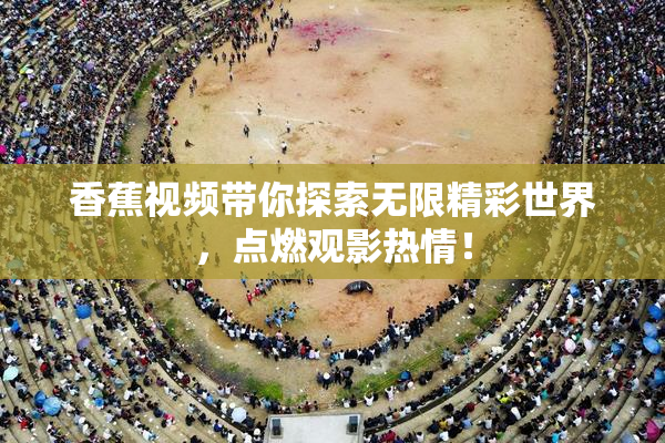 香蕉视频带你探索无限精彩世界，点燃观影热情！