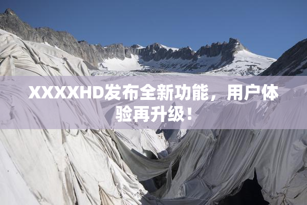 XXXXHD发布全新功能，用户体验再升级！