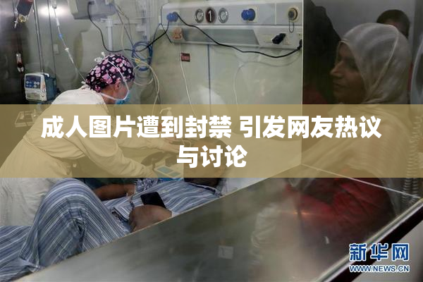 成人图片遭到封禁 引发网友热议与讨论