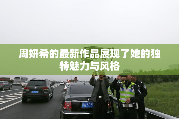 周妍希的最新作品展现了她的独特魅力与风格