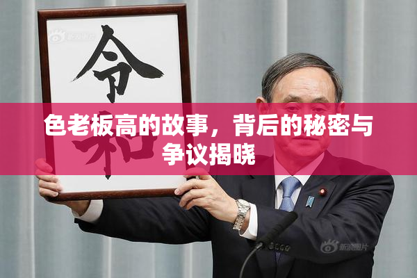 色老板高的故事，背后的秘密与争议揭晓
