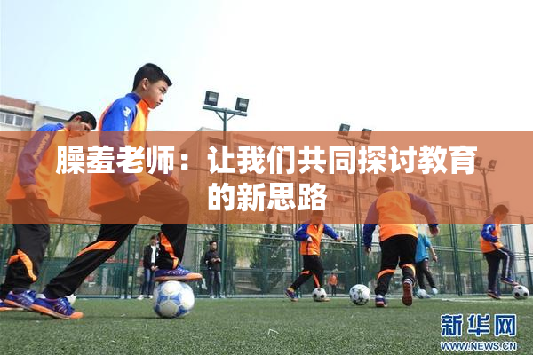 臊羞老师：让我们共同探讨教育的新思路