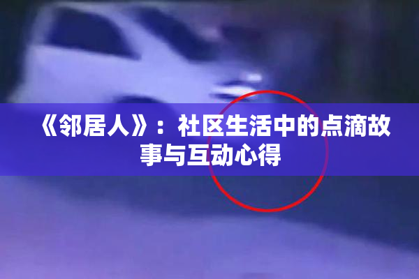《邻居人》：社区生活中的点滴故事与互动心得