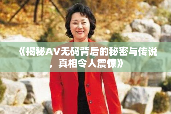 《揭秘AV无码背后的秘密与传说，真相令人震惊》