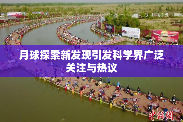 月球探索新发现引发科学界广泛关注与热议