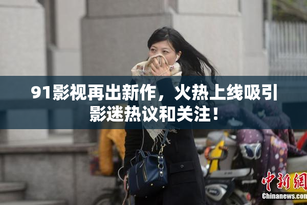 91影视再出新作，火热上线吸引影迷热议和关注！