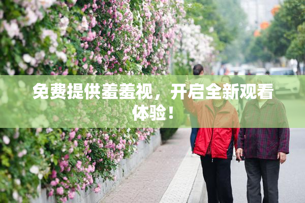 免费提供羞羞视，开启全新观看体验！