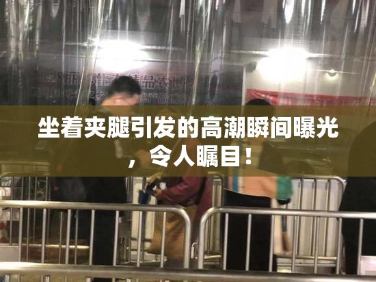 坐着夹腿引发的高潮瞬间曝光，令人瞩目！