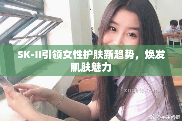 SK-II引领女性护肤新趋势，焕发肌肤魅力