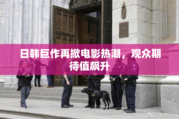 日韩巨作再掀电影热潮，观众期待值飙升