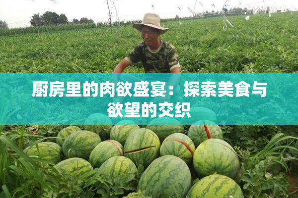 厨房里的肉欲盛宴：探索美食与欲望的交织