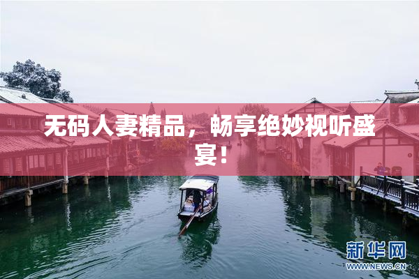 无码人妻精品，畅享绝妙视听盛宴！
