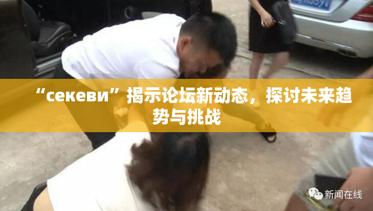 “ceкеви”揭示论坛新动态，探讨未来趋势与挑战