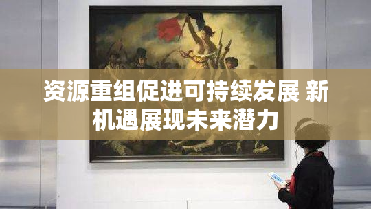 资源重组促进可持续发展 新机遇展现未来潜力
