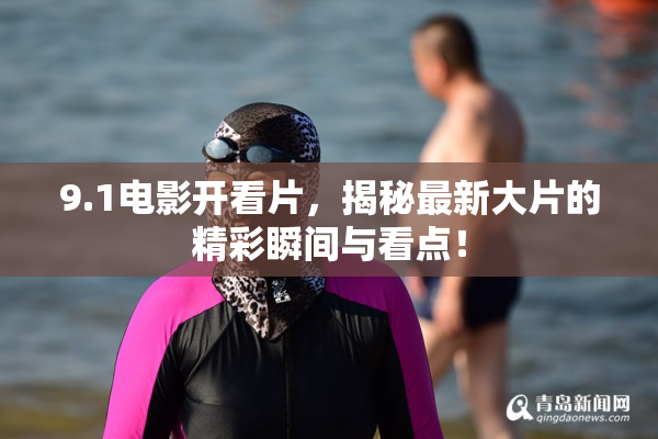 9.1电影开看片，揭秘最新大片的精彩瞬间与看点！