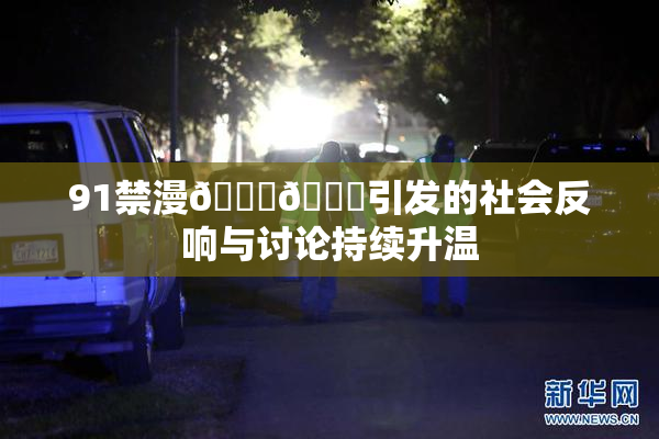91禁漫🍆🍑引发的社会反响与讨论持续升温