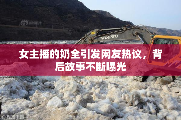 女主播的奶全引发网友热议，背后故事不断曝光