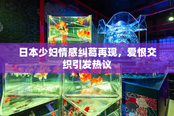 日本少妇情感纠葛再现，爱恨交织引发热议
