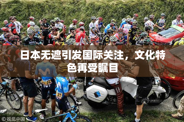 日本无遮引发国际关注，文化特色再受瞩目
