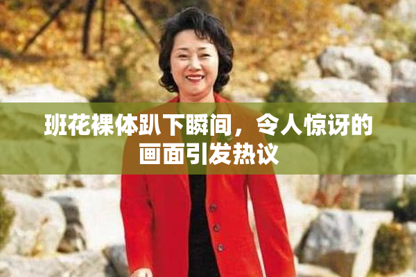 班花裸体趴下瞬间，令人惊讶的画面引发热议