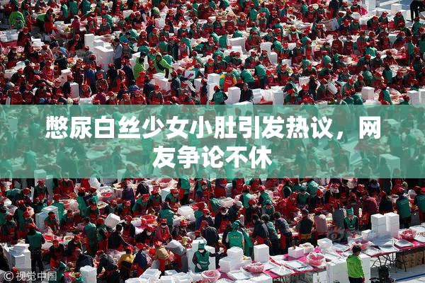 憋尿白丝少女小肚引发热议，网友争论不休