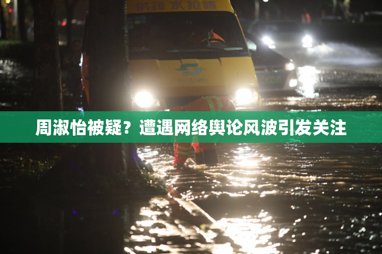 周淑怡被疑？遭遇网络舆论风波引发关注