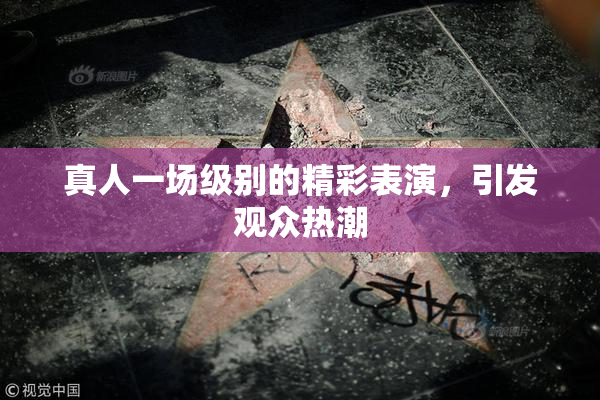真人一场级别的精彩表演，引发观众热潮
