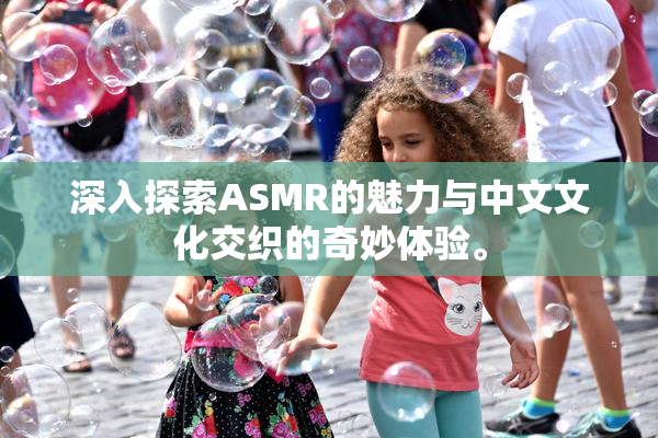 深入探索ASMR的魅力与中文文化交织的奇妙体验。