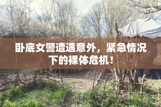 卧底女警遭遇意外，紧急情况下的裸体危机！