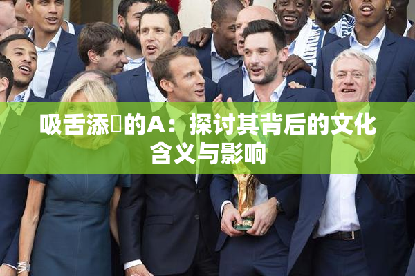 吸舌添泬的A：探讨其背后的文化含义与影响