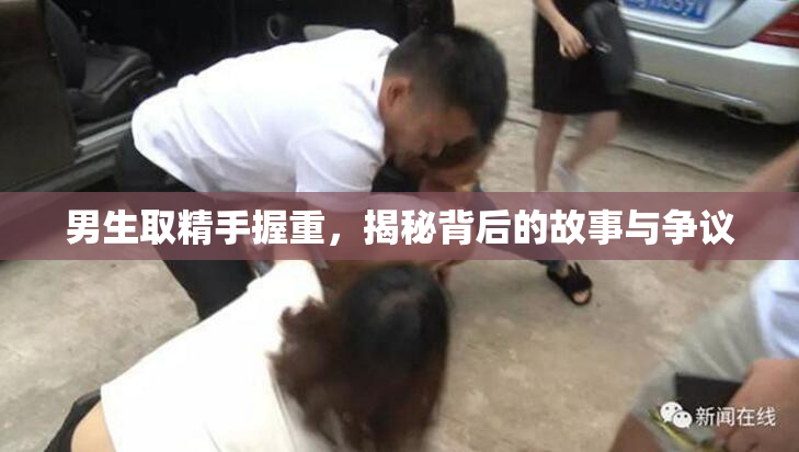 男生取精手握重，揭秘背后的故事与争议