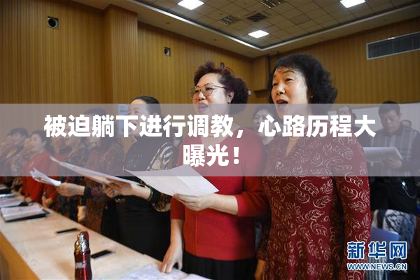 被迫躺下进行调教，心路历程大曝光！