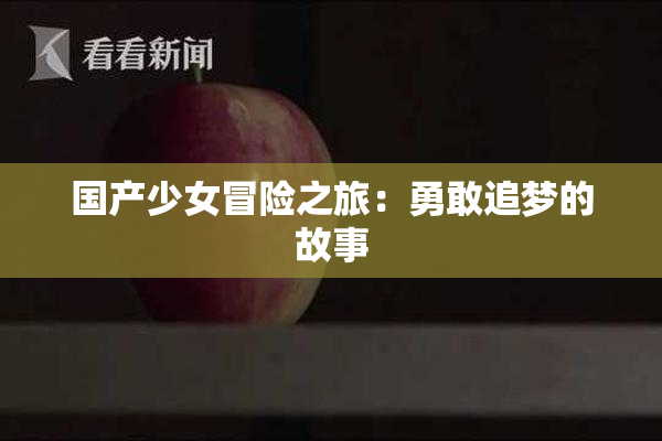 国产少女冒险之旅：勇敢追梦的故事