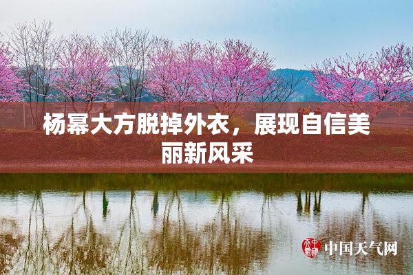 杨幂大方脱掉外衣，展现自信美丽新风采