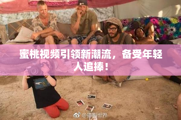 蜜桃视频引领新潮流，备受年轻人追捧！