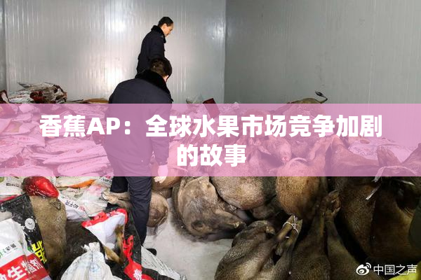 香蕉AP：全球水果市场竞争加剧的故事