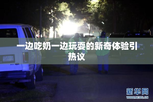 一边吃奶一边玩耍的新奇体验引热议