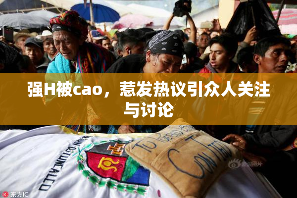 强H被cao，惹发热议引众人关注与讨论