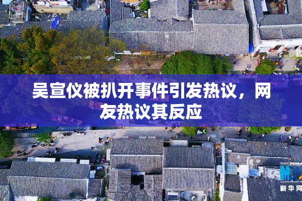 吴宣仪被扒开事件引发热议，网友热议其反应