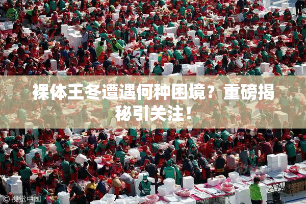 裸体王冬遭遇何种困境？重磅揭秘引关注！