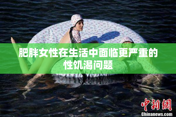 肥胖女性在生活中面临更严重的性饥渴问题