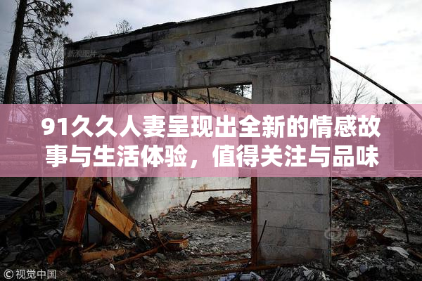 91久久人妻呈现出全新的情感故事与生活体验，值得关注与品味。