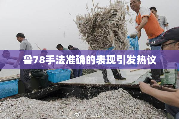 鲁78手法准确的表现引发热议