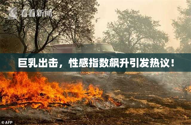 巨乳出击，性感指数飙升引发热议！