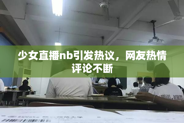 少女直播nb引发热议，网友热情评论不断